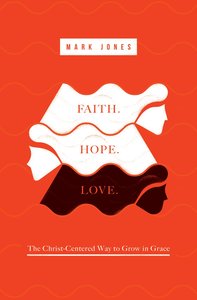 Faith. Hope. Love: The Christ-Centered Way to Grow in Grace Faith. Hope. Love: The Christ-Centered Way to Grow in Grace