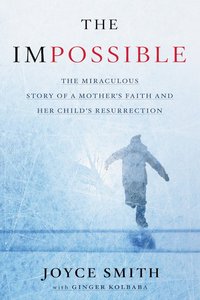 The Impossible: The Miraculous Story of a Mothers Faith and Her Childs Resurrection The Impossible: The Miraculous Story of a Mothers Faith and Her Childs Resurrection