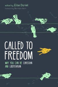 Called to Freedom: Why You Can Be Christian and Libertarian Called to Freedom: Why You Can Be Christian and Libertarian