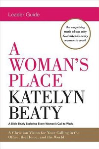 A Womans Place: A Bible Study Exploring Every Womans Call to Work (Leader Guide) A Womans Place: A Bible Study Exploring Every Womans Call to Work (Leader Guide)