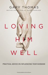 Loving Him Well: Practical Advice on Influencing Your Husband Loving Him Well: Practical Advice on Influencing Your Husband