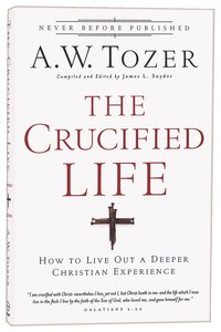 Crucified Life, The: How to Live Out a Deeper Christian Experience (New Tozer Collection Series) Crucified Life, The: How to Live Out a Deeper Christian Experience (New Tozer Collection Series)