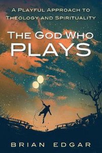 The God Who Plays: A Playful Approach to Theology and Spirituality The God Who Plays: A Playful Approach to Theology and Spirituality