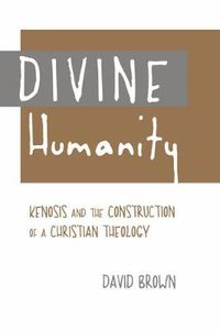Divine Humanity: Kenosis and the Construction of a Christian Theology Divine Humanity: Kenosis and the Construction of a Christian Theology