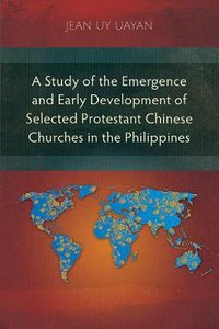 A Study of the Emergence and Early Development of Selected Protestant Chinese Churches in the Philippines A Study of the Emergence and Early Development of Selected Protestant Chinese Churches in the Philippines