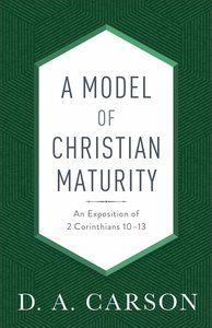 A Model of Christian Maturity: An Exposition of 2 Corinthians 10-13 A Model of Christian Maturity: An Exposition of 2 Corinthians 10-13