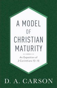 A Model of Christian Maturity: An Exposition of 2 Corinthians 10-13 A Model of Christian Maturity: An Exposition of 2 Corinthians 10-13