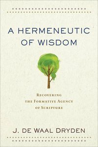 A Hermeneutic of Wisdom: Recovering the Formative Agency of Scripture A Hermeneutic of Wisdom: Recovering the Formative Agency of Scripture
