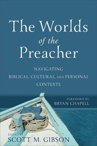 The Worlds of the Preacher: Navigating Biblical, Cultural Personal Contexts The Worlds of the Preacher: Navigating Biblical, Cultural Personal Contexts