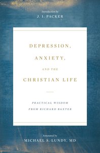 Depression, Anxiety, and the Christian Life: Practical Wisdom From Richard Baxter Depression, Anxiety, and the Christian Life: Practical Wisdom From Richard Baxter