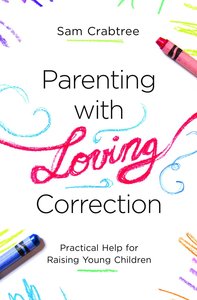 Parenting With Loving Correction: Practical Help For Raising Young Children Parenting With Loving Correction: Practical Help For Raising Young Children