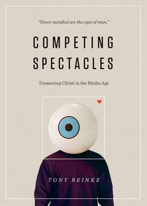Competing Spectacles: Treasuring Christ in the Media Age Competing Spectacles: Treasuring Christ in the Media Age