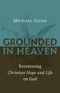 Grounded in Heaven: Recentering Christian Hope and Life on God Grounded in Heaven: Recentering Christian Hope and Life on God
