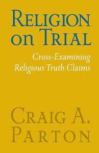 Religion on Trial: Cross-Examining Religious Truth Claims (Second Edition) Religion on Trial: Cross-Examining Religious Truth Claims (Second Edition)