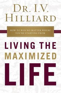 Living the Maximized Life: How to Win No Matter Where Youre Starting From Living the Maximized Life: How to Win No Matter Where Youre Starting From