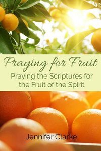 Praying For Fruit: Praying the Scriptures For the Fruit of the Spirit Praying For Fruit: Praying the Scriptures For the Fruit of the Spirit