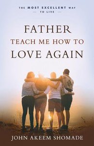 Father Teach Me How to Love Again: The Most Excellent Way to Live Father Teach Me How to Love Again: The Most Excellent Way to Live