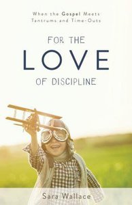 For the Love of Discipline: When the Gospel Meets Tantrums and Time-Outs For the Love of Discipline: When the Gospel Meets Tantrums and Time-Outs