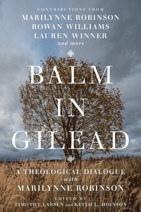 Balm in Gilead: A Theological Dialogue With Marilynne Robinson Balm in Gilead: A Theological Dialogue With Marilynne Robinson