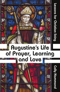 Augustines Life of Prayer, Learning and Love: Lessons For Christian Living Augustines Life of Prayer, Learning and Love: Lessons For Christian Living