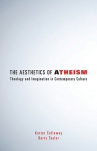 The Aesthetics of Atheism: Theology and Imagination in Contemporary Culture The Aesthetics of Atheism: Theology and Imagination in Contemporary Culture