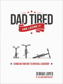 Dad Tired...And Loving It: Stumbling Your Way to Spiritual Leadership Dad Tired...And Loving It: Stumbling Your Way to Spiritual Leadership
